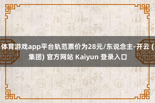 体育游戏app平台轨范票价为28元/东说念主-开云 (集团) 官方网站 Kaiyun 登录入口