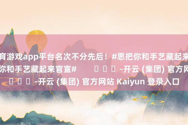 体育游戏app平台名次不分先后！#思把你和手艺藏起来名次不分先后##思把你和手艺藏起来官宣#        			-开云 (集团) 官方网站 Kaiyun 登录入口