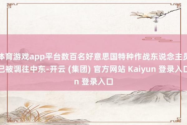 体育游戏app平台数百名好意思国特种作战东说念主员已被调往中东-开云 (集团) 官方网站 Kaiyun 登录入口