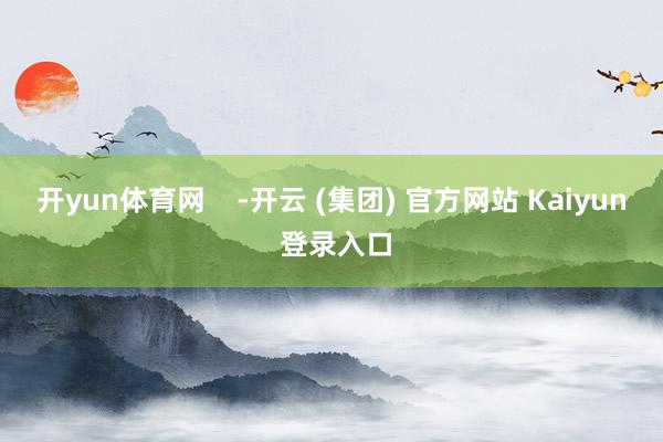 开yun体育网    -开云 (集团) 官方网站 Kaiyun 登录入口