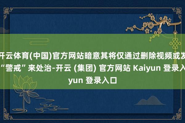 开云体育(中国)官方网站暗意其将仅通过删除视频或发布“警戒”来处治-开云 (集团) 官方网站 Kaiyun 登录入口