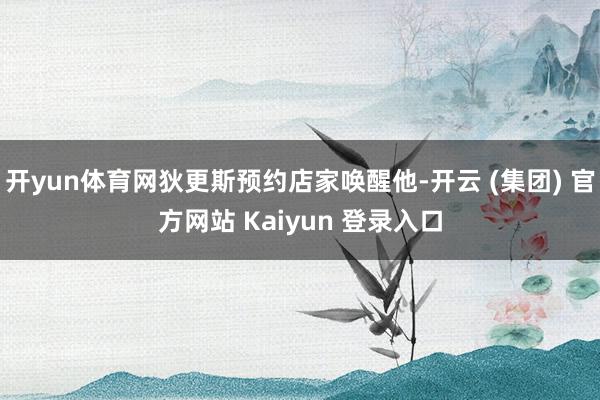 开yun体育网狄更斯预约店家唤醒他-开云 (集团) 官方网站 Kaiyun 登录入口