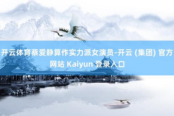 开云体育蔡爱静算作实力派女演员-开云 (集团) 官方网站 Kaiyun 登录入口