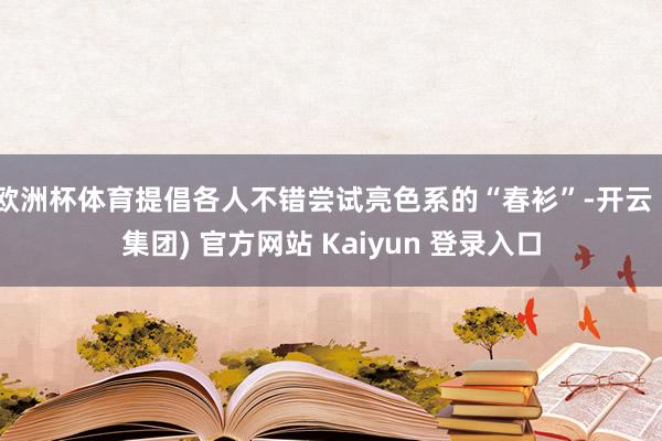 欧洲杯体育提倡各人不错尝试亮色系的“春衫”-开云 (集团) 官方网站 Kaiyun 登录入口