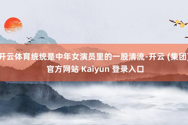 开云体育统统是中年女演员里的一股清流-开云 (集团) 官方网站 Kaiyun 登录入口
