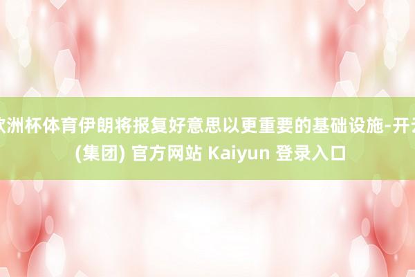 欧洲杯体育伊朗将报复好意思以更重要的基础设施-开云 (集团) 官方网站 Kaiyun 登录入口