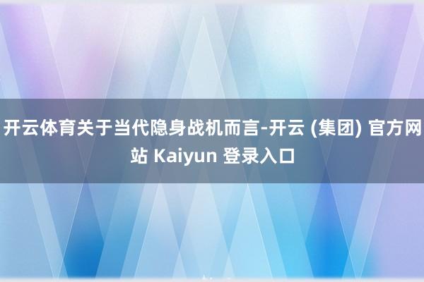 开云体育关于当代隐身战机而言-开云 (集团) 官方网站 Kaiyun 登录入口