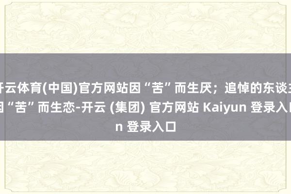 开云体育(中国)官方网站因“苦”而生厌；追悼的东谈主因“苦”而生恋-开云 (集团) 官方网站 Kaiyun 登录入口
