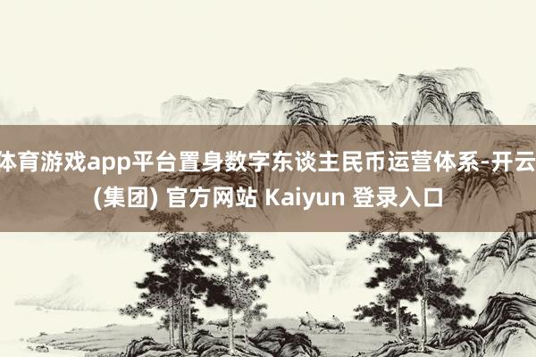 体育游戏app平台置身数字东谈主民币运营体系-开云 (集团) 官方网站 Kaiyun 登录入口