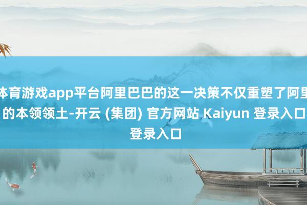 体育游戏app平台阿里巴巴的这一决策不仅重塑了阿里的本领领土-开云 (集团) 官方网站 Kaiyun 登录入口