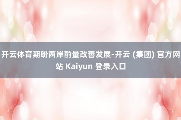 开云体育期盼两岸酌量改善发展-开云 (集团) 官方网站 Kaiyun 登录入口