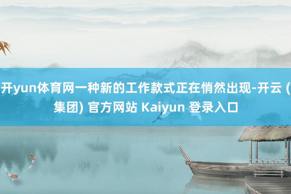 开yun体育网一种新的工作款式正在悄然出现-开云 (集团) 官方网站 Kaiyun 登录入口