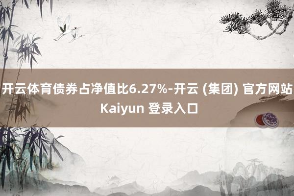 开云体育债券占净值比6.27%-开云 (集团) 官方网站 Kaiyun 登录入口