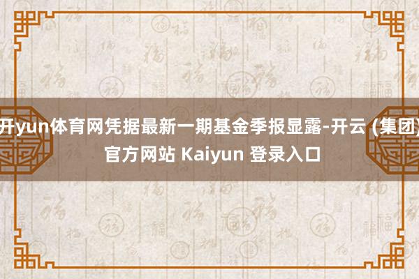 开yun体育网凭据最新一期基金季报显露-开云 (集团) 官方网站 Kaiyun 登录入口