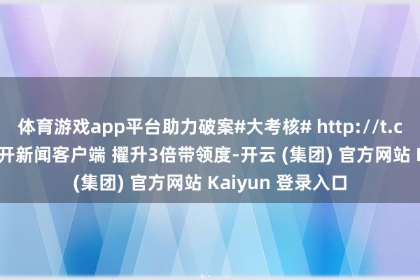 体育游戏app平台助力破案#大考核# http://t.cn/AXVjpbbB绽开新闻客户端 擢升3倍带领度-开云 (集团) 官方网站 Kaiyun 登录入口