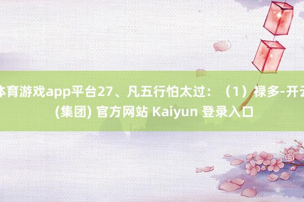 体育游戏app平台27、凡五行怕太过：（1）禄多-开云 (集团) 官方网站 Kaiyun 登录入口