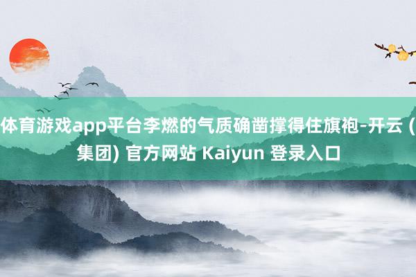 体育游戏app平台李燃的气质确凿撑得住旗袍-开云 (集团) 官方网站 Kaiyun 登录入口