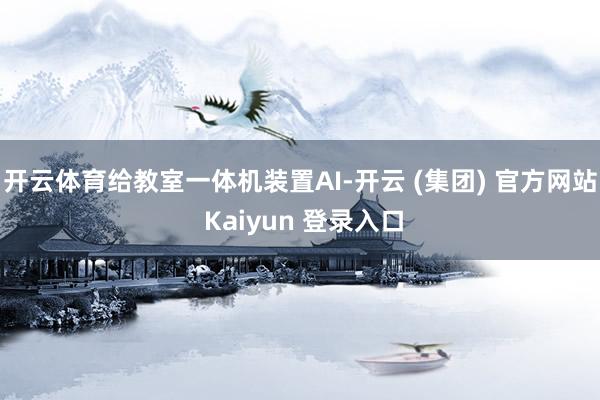开云体育给教室一体机装置AI-开云 (集团) 官方网站 Kaiyun 登录入口