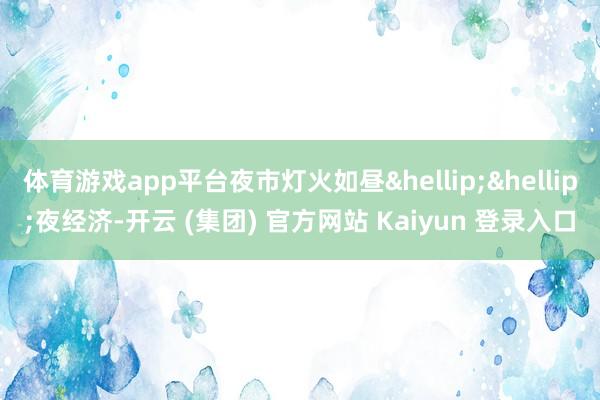 体育游戏app平台夜市灯火如昼&hellip;&hellip;夜经济-开云 (集团) 官方网站 Kaiyun 登录入口