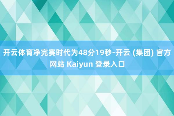 开云体育净完赛时代为48分19秒-开云 (集团) 官方网站 Kaiyun 登录入口