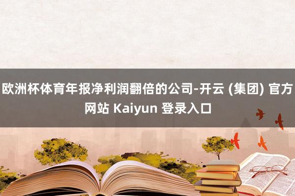 欧洲杯体育年报净利润翻倍的公司-开云 (集团) 官方网站 Kaiyun 登录入口