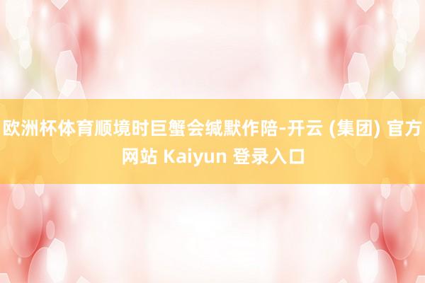 欧洲杯体育顺境时巨蟹会缄默作陪-开云 (集团) 官方网站 Kaiyun 登录入口