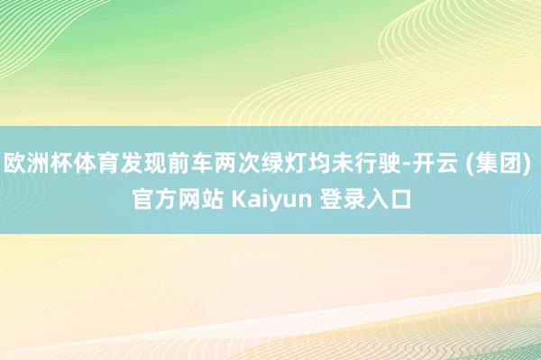 欧洲杯体育发现前车两次绿灯均未行驶-开云 (集团) 官方网站 Kaiyun 登录入口