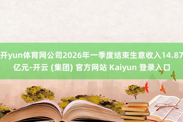 开yun体育网公司2026年一季度结束生意收入14.87亿元-开云 (集团) 官方网站 Kaiyun 登录入口