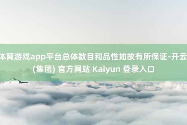 体育游戏app平台总体数目和品性如故有所保证-开云 (集团) 官方网站 Kaiyun 登录入口