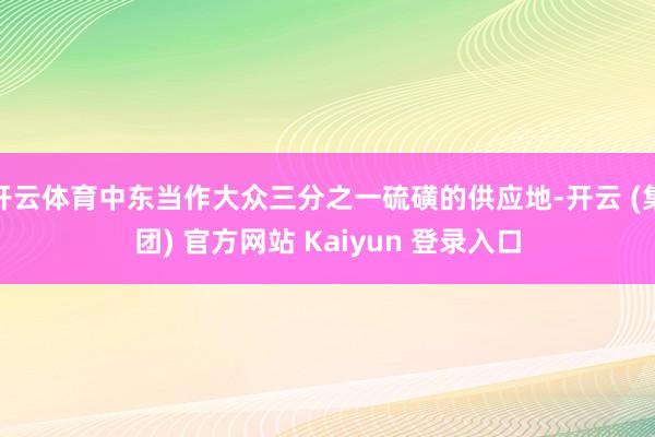 开云体育中东当作大众三分之一硫磺的供应地-开云 (集团) 官方网站 Kaiyun 登录入口