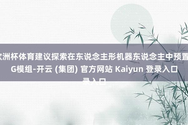 欧洲杯体育建议探索在东说念主形机器东说念主中预置5G模组-开云 (集团) 官方网站 Kaiyun 登录入口