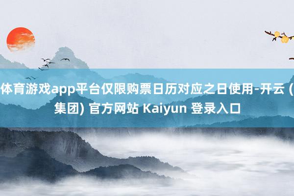体育游戏app平台仅限购票日历对应之日使用-开云 (集团) 官方网站 Kaiyun 登录入口