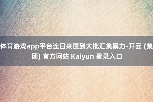 体育游戏app平台连日来遭到大批汇集暴力-开云 (集团) 官方网站 Kaiyun 登录入口