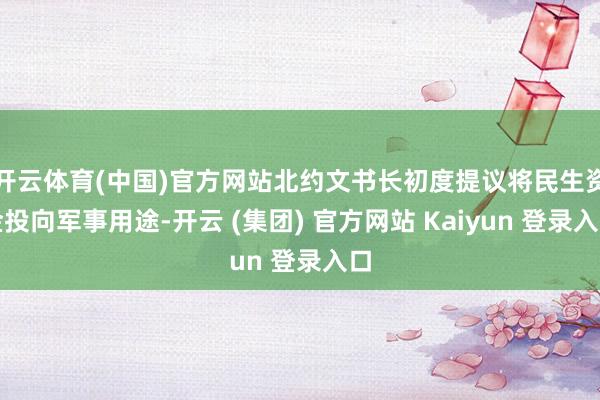 开云体育(中国)官方网站北约文书长初度提议将民生资金投向军事用途-开云 (集团) 官方网站 Kaiyun 登录入口