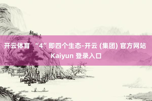 开云体育  “4”即四个生态-开云 (集团) 官方网站 Kaiyun 登录入口