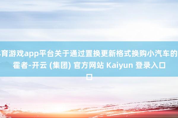 体育游戏app平台关于通过置换更新格式换购小汽车的挥霍者-开云 (集团) 官方网站 Kaiyun 登录入口