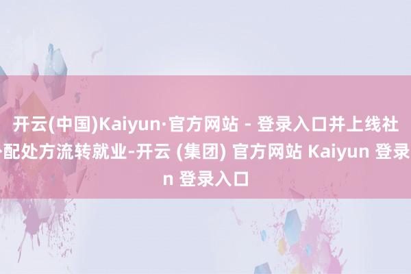 开云(中国)Kaiyun·官方网站 - 登录入口并上线社康外配处方流转就业-开云 (集团) 官方网站 Kaiyun 登录入口
