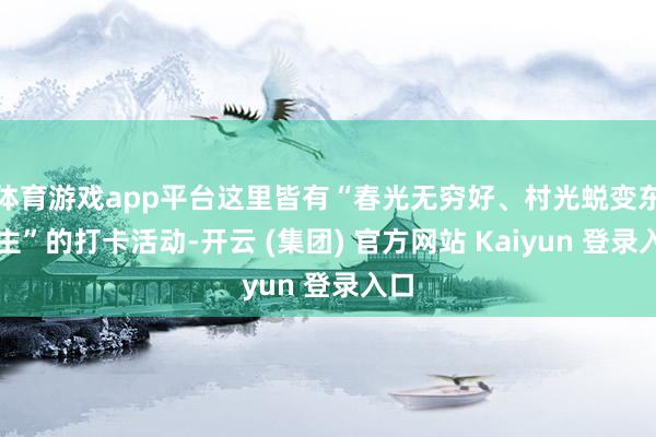 体育游戏app平台这里皆有“春光无穷好、村光蜕变东谈主”的打卡活动-开云 (集团) 官方网站 Kaiyun 登录入口