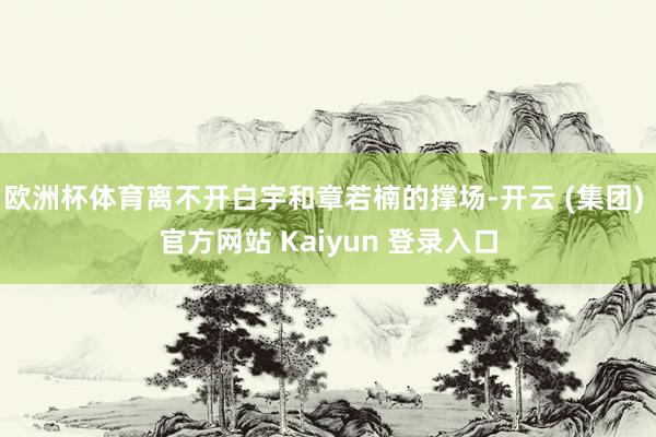 欧洲杯体育离不开白宇和章若楠的撑场-开云 (集团) 官方网站 Kaiyun 登录入口