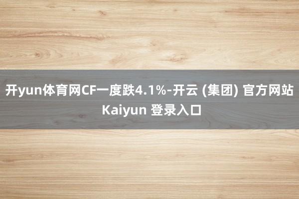 开yun体育网　　CF一度跌4.1%-开云 (集团) 官方网站 Kaiyun 登录入口