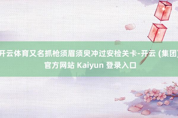 开云体育又名抓枪须眉须臾冲过安检关卡-开云 (集团) 官方网站 Kaiyun 登录入口