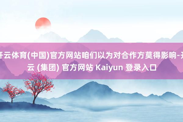 开云体育(中国)官方网站咱们以为对合作方莫得影响-开云 (集团) 官方网站 Kaiyun 登录入口