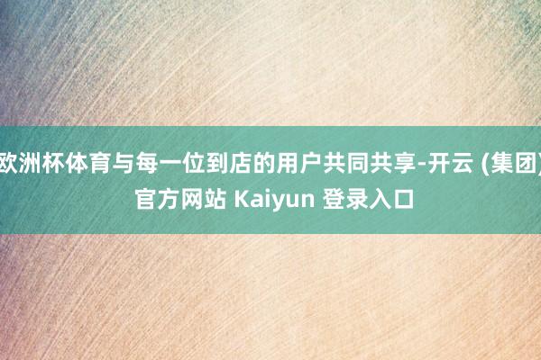 欧洲杯体育与每一位到店的用户共同共享-开云 (集团) 官方网站 Kaiyun 登录入口