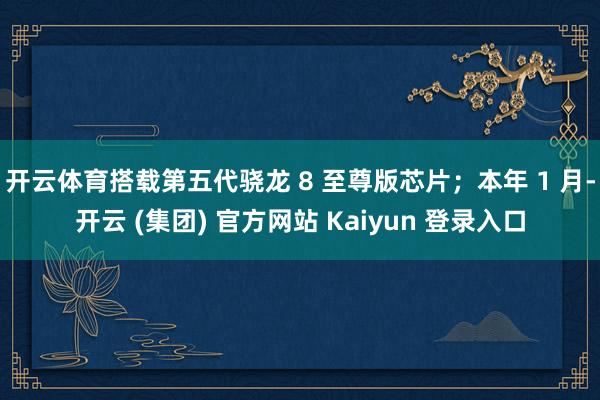 开云体育搭载第五代骁龙 8 至尊版芯片；本年 1 月-开云 (集团) 官方网站 Kaiyun 登录入口