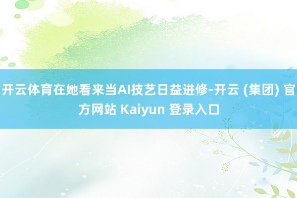 开云体育在她看来当AI技艺日益进修-开云 (集团) 官方网站 Kaiyun 登录入口