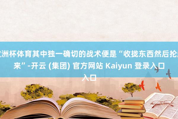 欧洲杯体育其中独一确切的战术便是“收拢东西然后抡起来”-开云 (集团) 官方网站 Kaiyun 登录入口