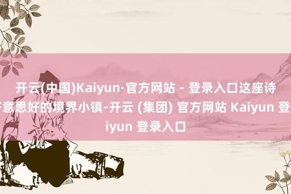 开云(中国)Kaiyun·官方网站 - 登录入口这座诗歌般好意思好的境界小镇-开云 (集团) 官方网站 Kaiyun 登录入口