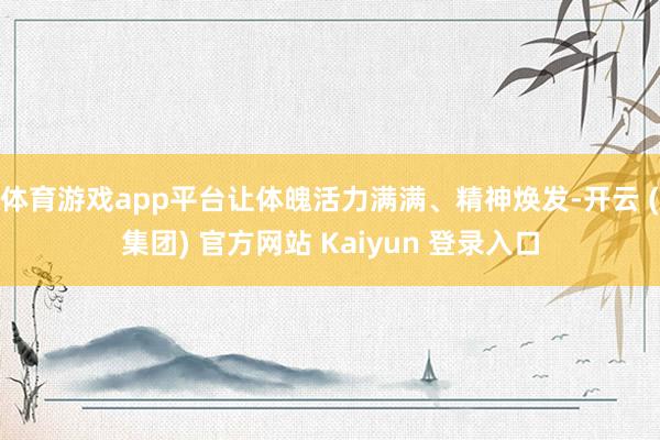 体育游戏app平台让体魄活力满满、精神焕发-开云 (集团) 官方网站 Kaiyun 登录入口