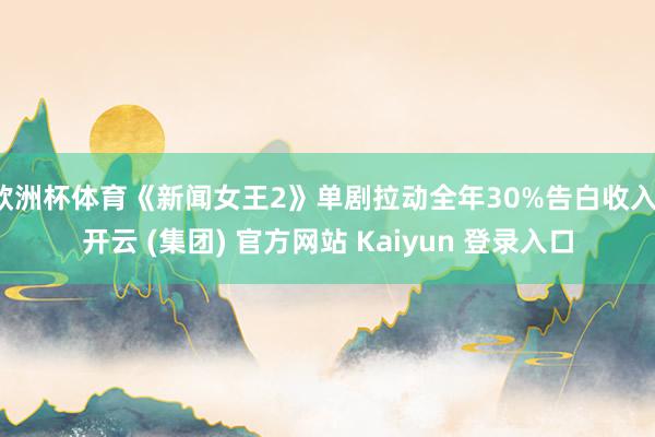 欧洲杯体育《新闻女王2》单剧拉动全年30%告白收入-开云 (集团) 官方网站 Kaiyun 登录入口