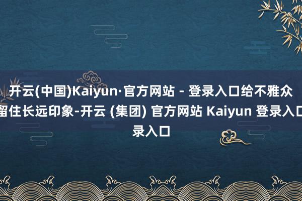 开云(中国)Kaiyun·官方网站 - 登录入口给不雅众留住长远印象-开云 (集团) 官方网站 Kaiyun 登录入口